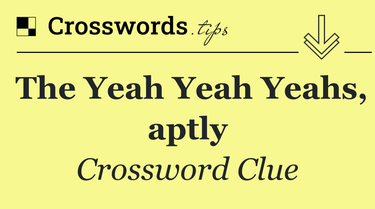 The Yeah Yeah Yeahs, aptly