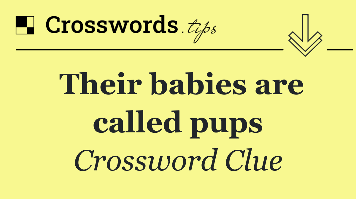 Their babies are called pups