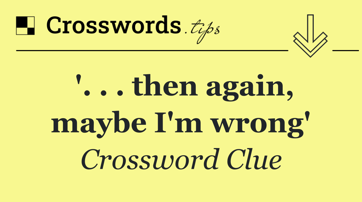 '. . . then again, maybe I'm wrong'