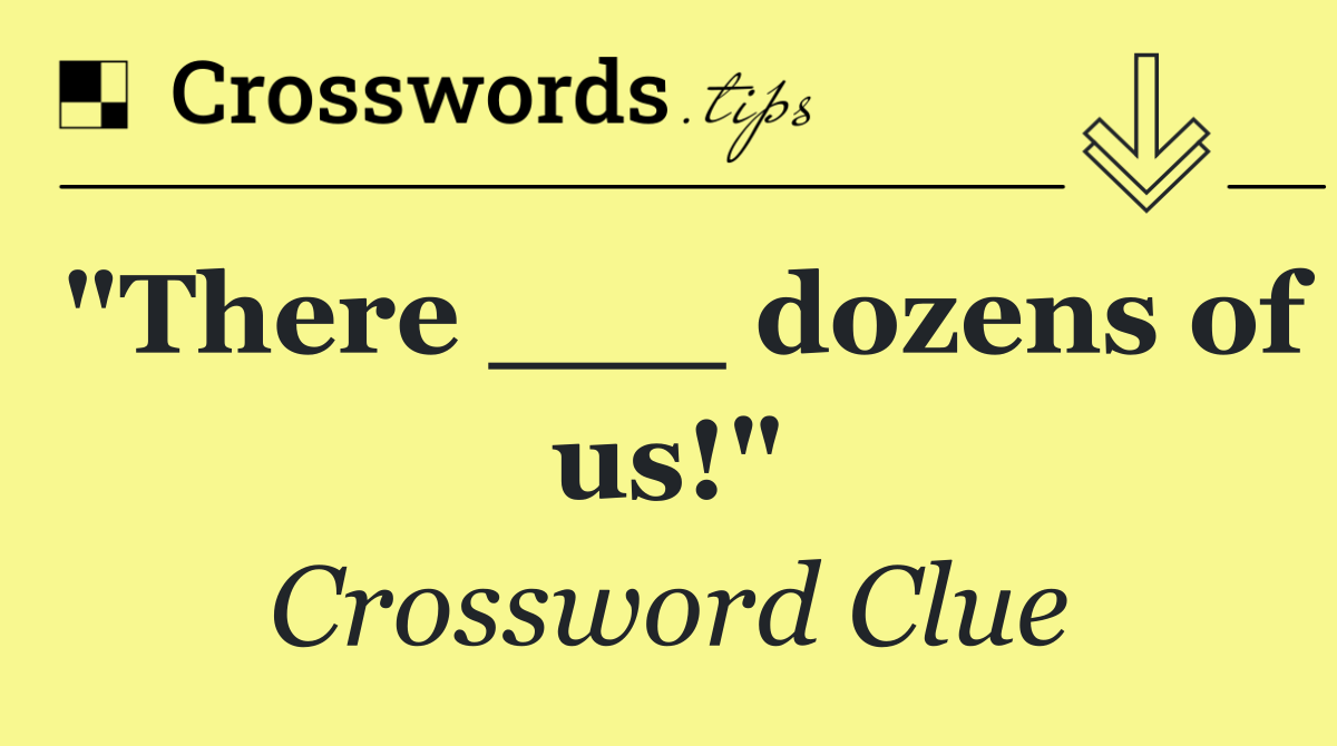 "There ___ dozens of us!"