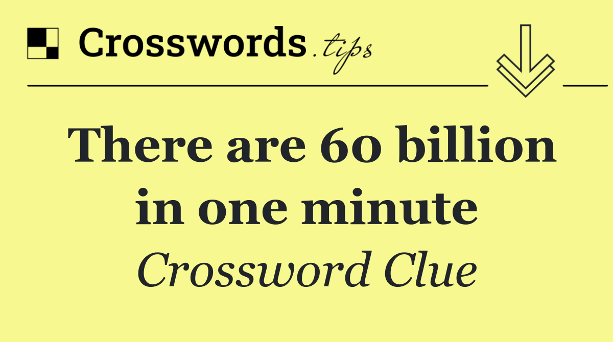 There are 60 billion in one minute