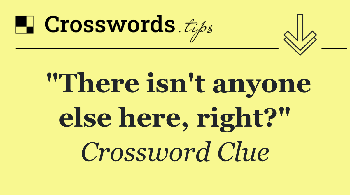 "There isn't anyone else here, right?"