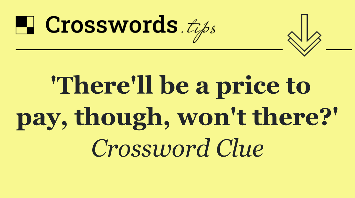 'There'll be a price to pay, though, won't there?'