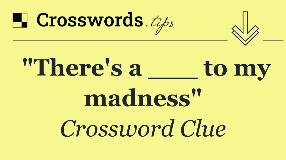 "There's a ___ to my madness"