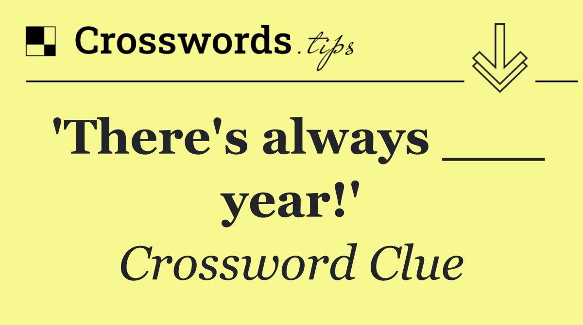 'There's always ___ year!'