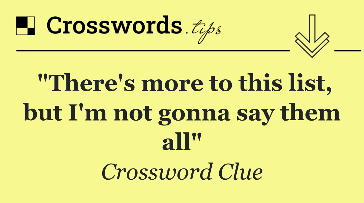 "There's more to this list, but I'm not gonna say them all"