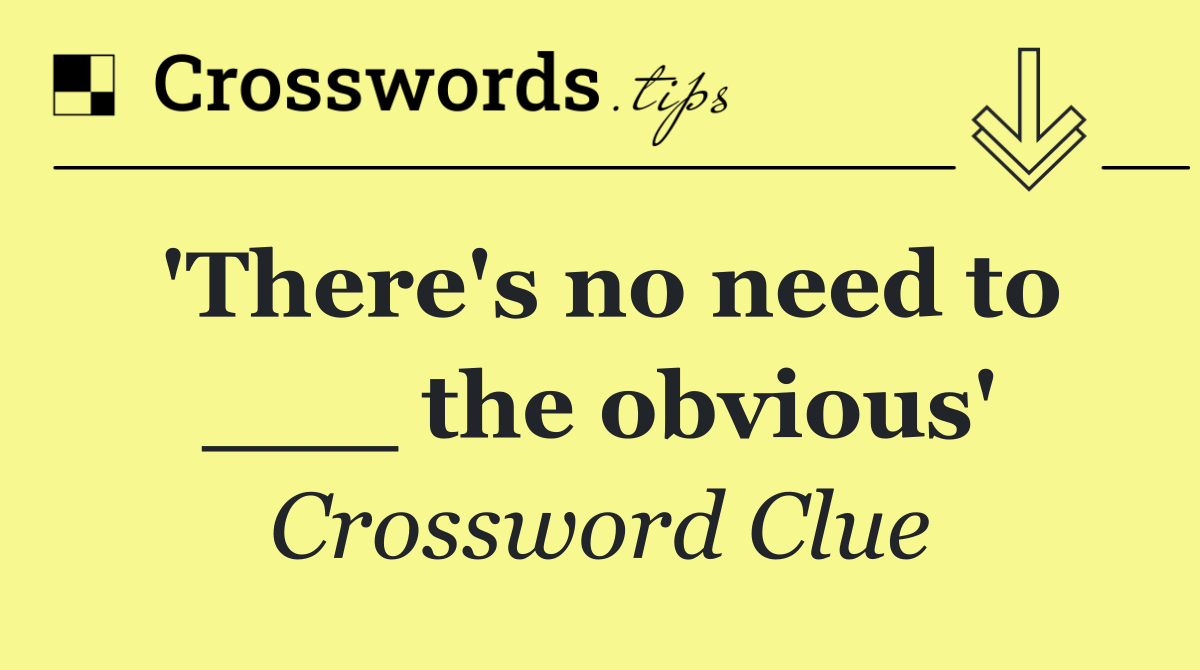 'There's no need to ___ the obvious'