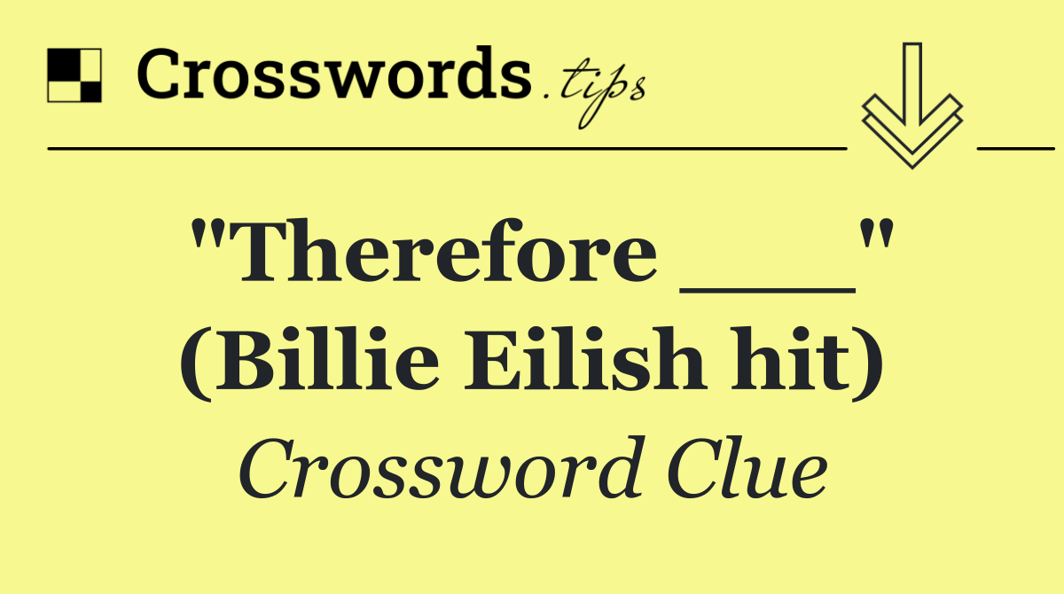 "Therefore ___" (Billie Eilish hit)