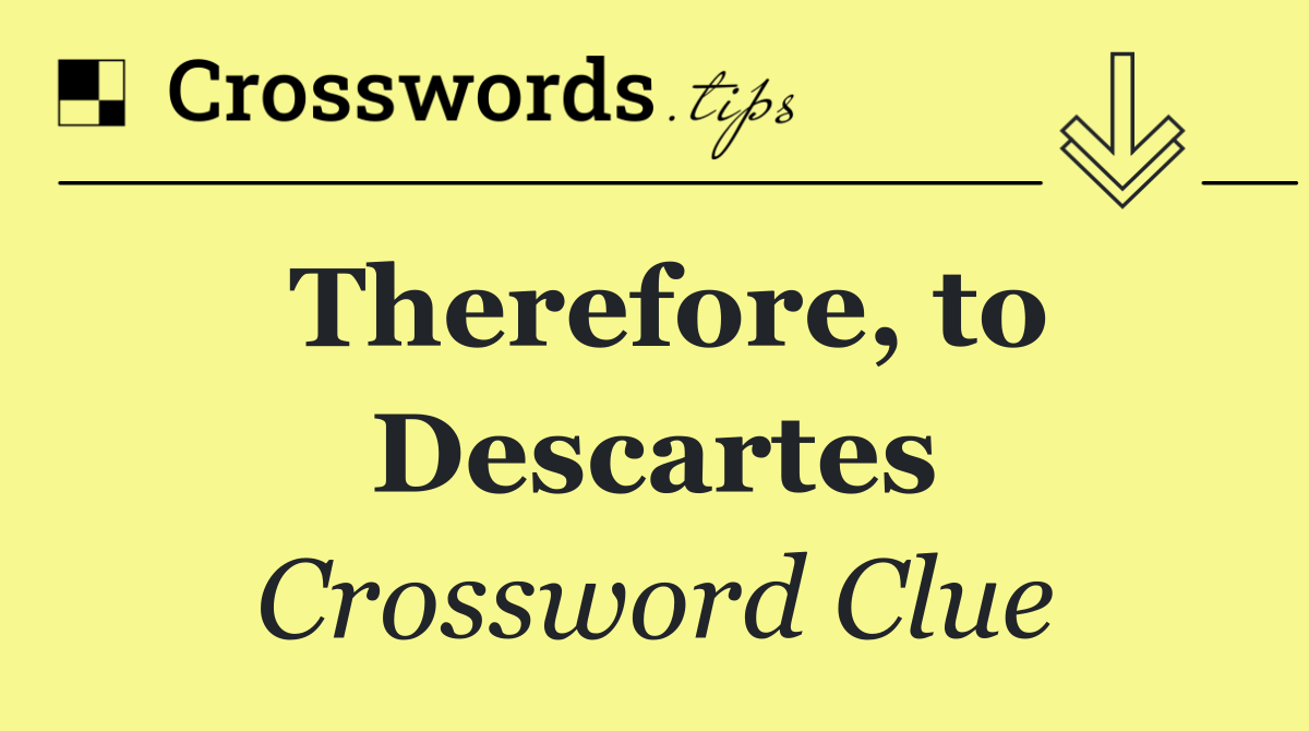 Therefore, to Descartes