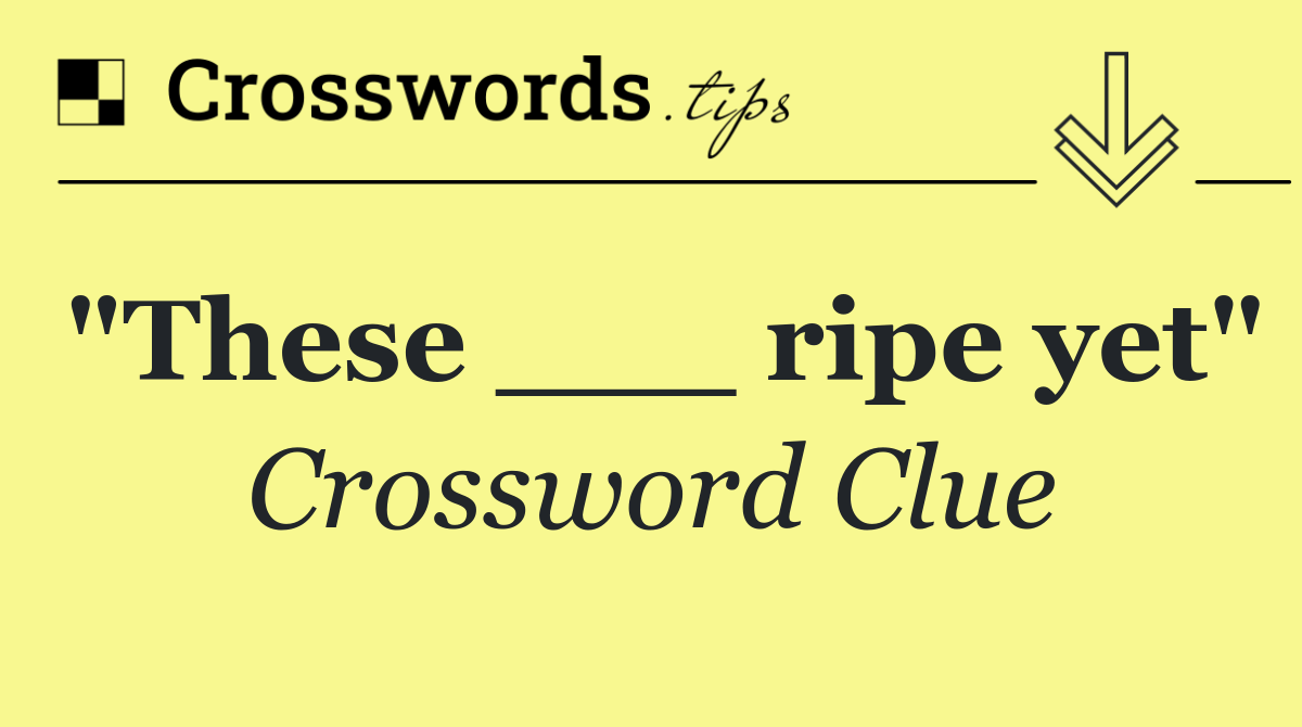 "These ___ ripe yet"