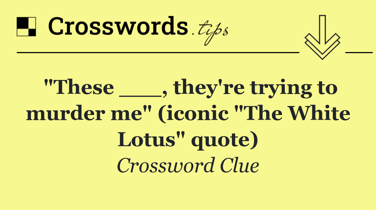 "These ___, they're trying to murder me" (iconic "The White Lotus" quote)