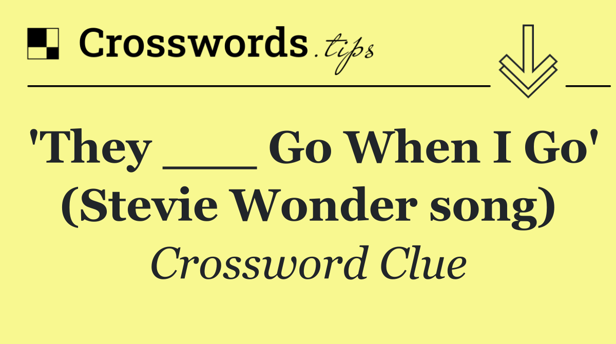 'They ___ Go When I Go' (Stevie Wonder song)