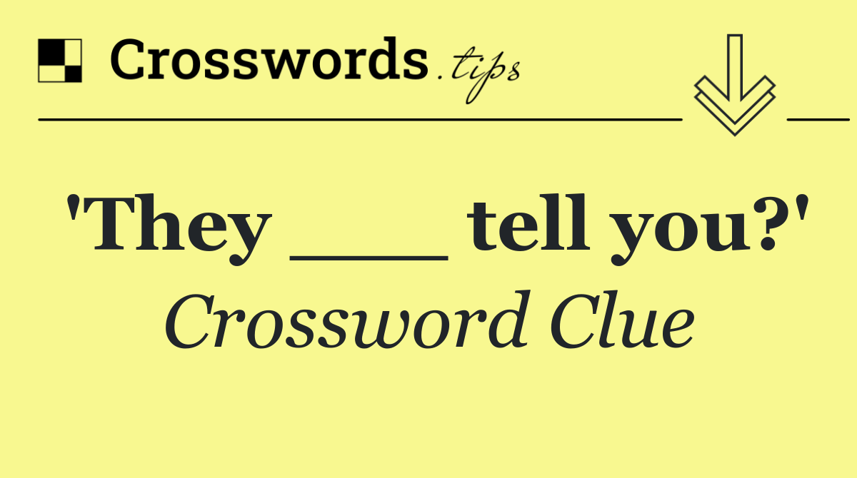 'They ___ tell you?'