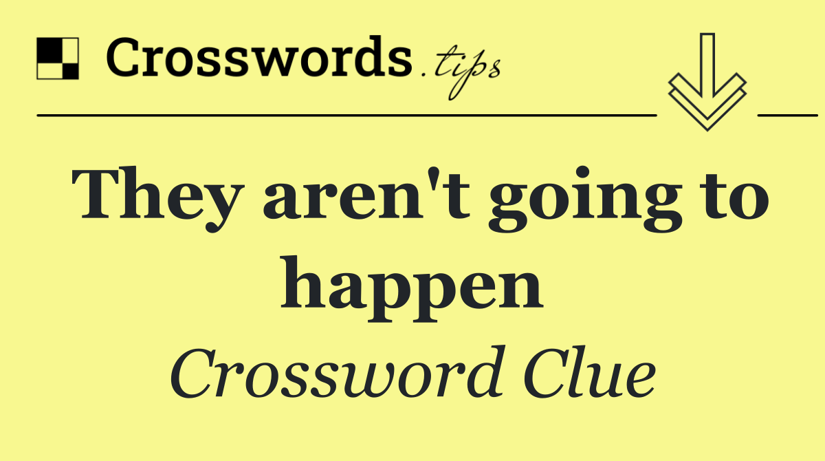 They aren't going to happen