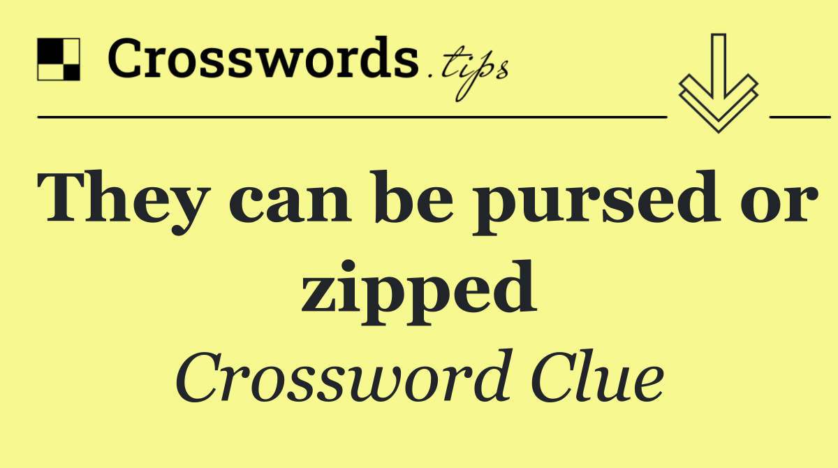They can be pursed or zipped
