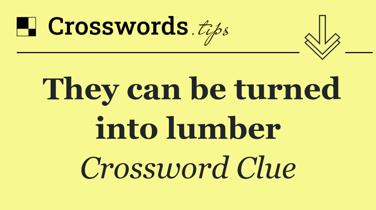 They can be turned into lumber