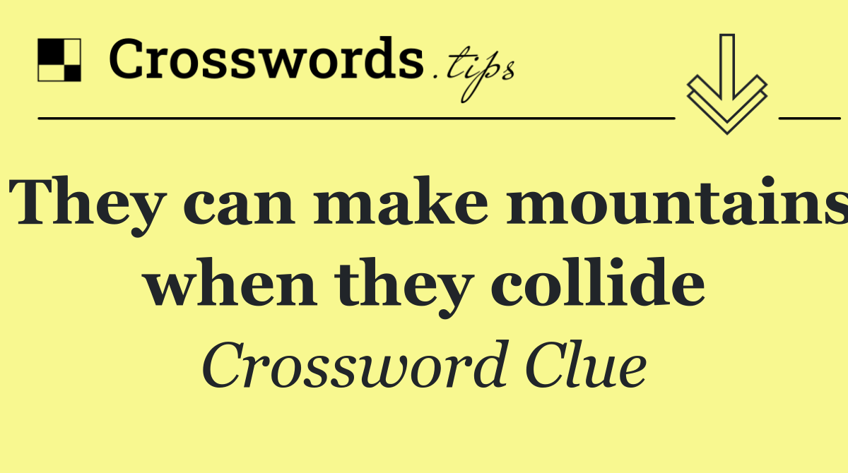 They can make mountains when they collide