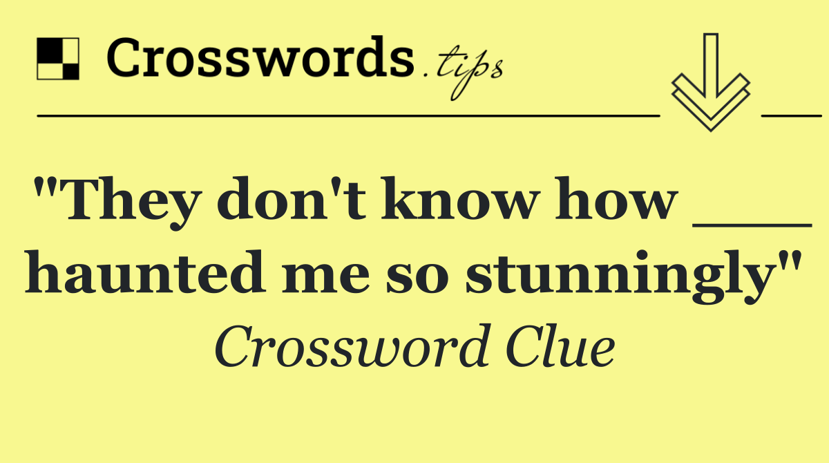 "They don't know how ___ haunted me so stunningly"