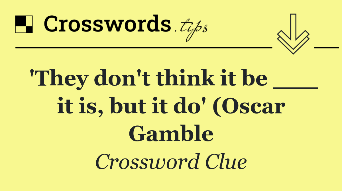 'They don't think it be ___ it is, but it do' (Oscar Gamble