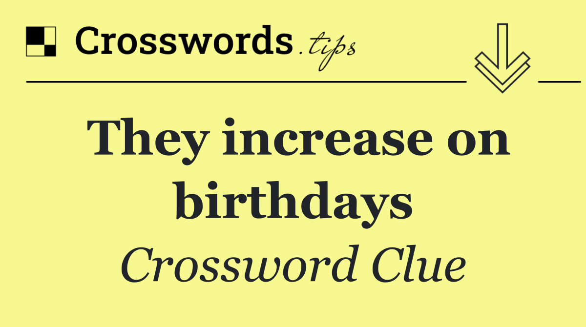 They increase on birthdays