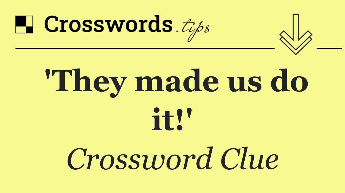 'They made us do it!'