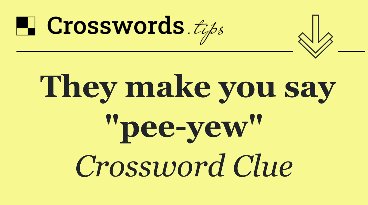 They make you say "pee yew"