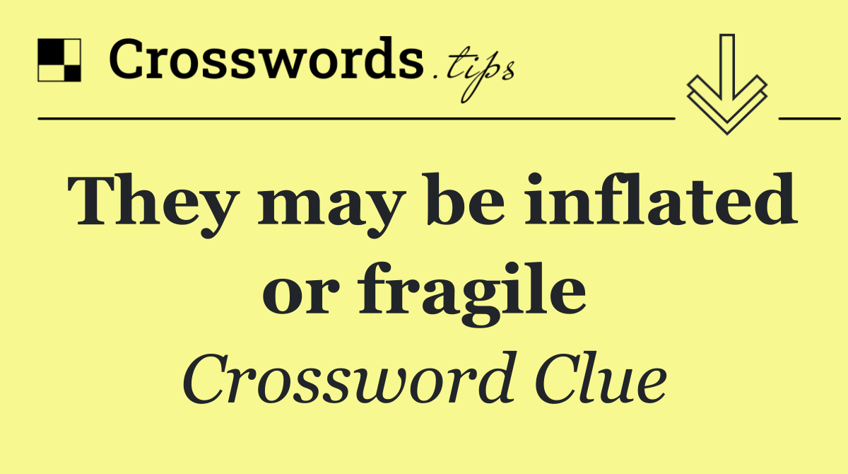 They may be inflated or fragile
