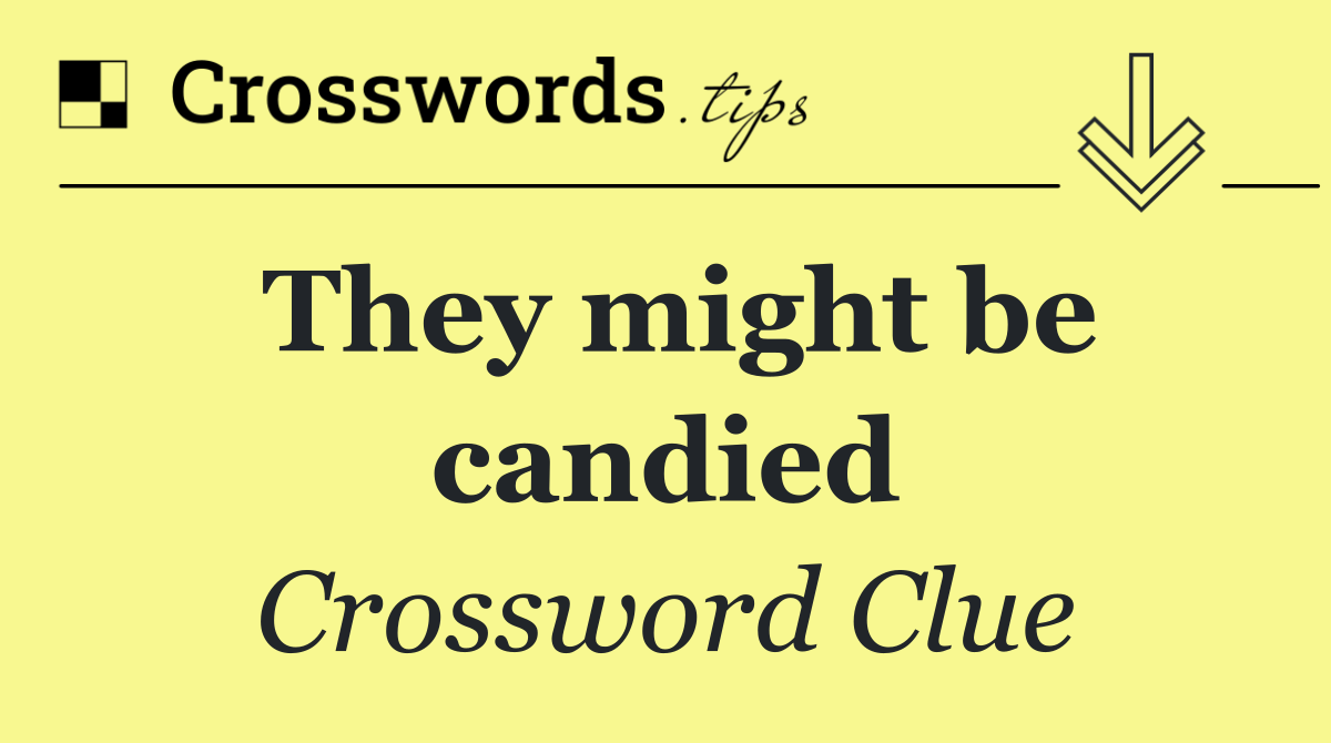 They might be candied