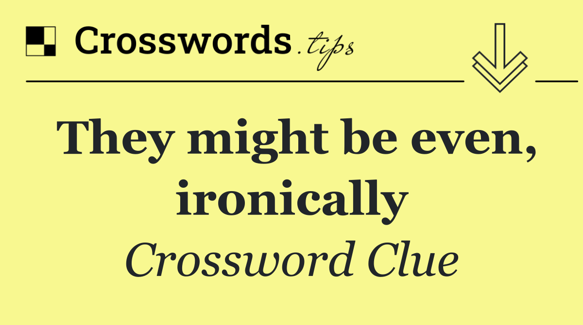 They might be even, ironically