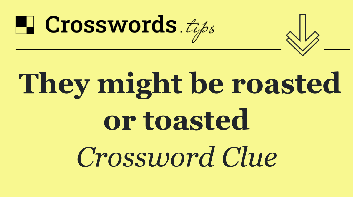 They might be roasted or toasted