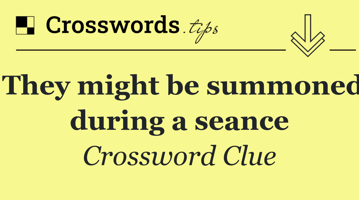 They might be summoned during a seance