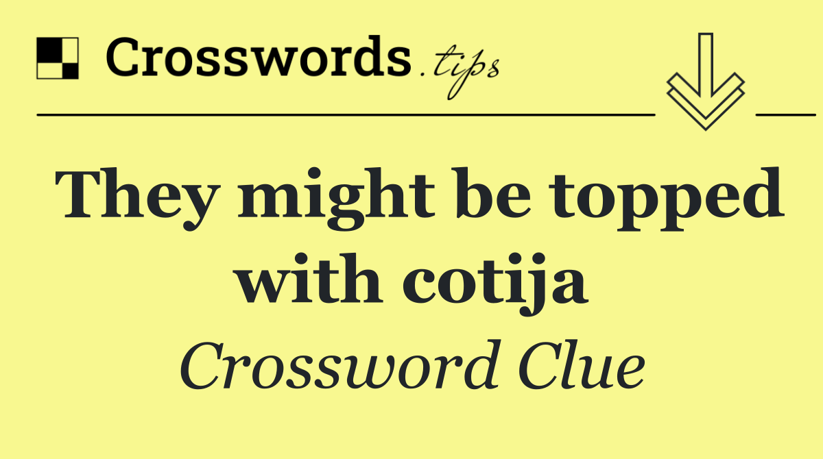 They might be topped with cotija