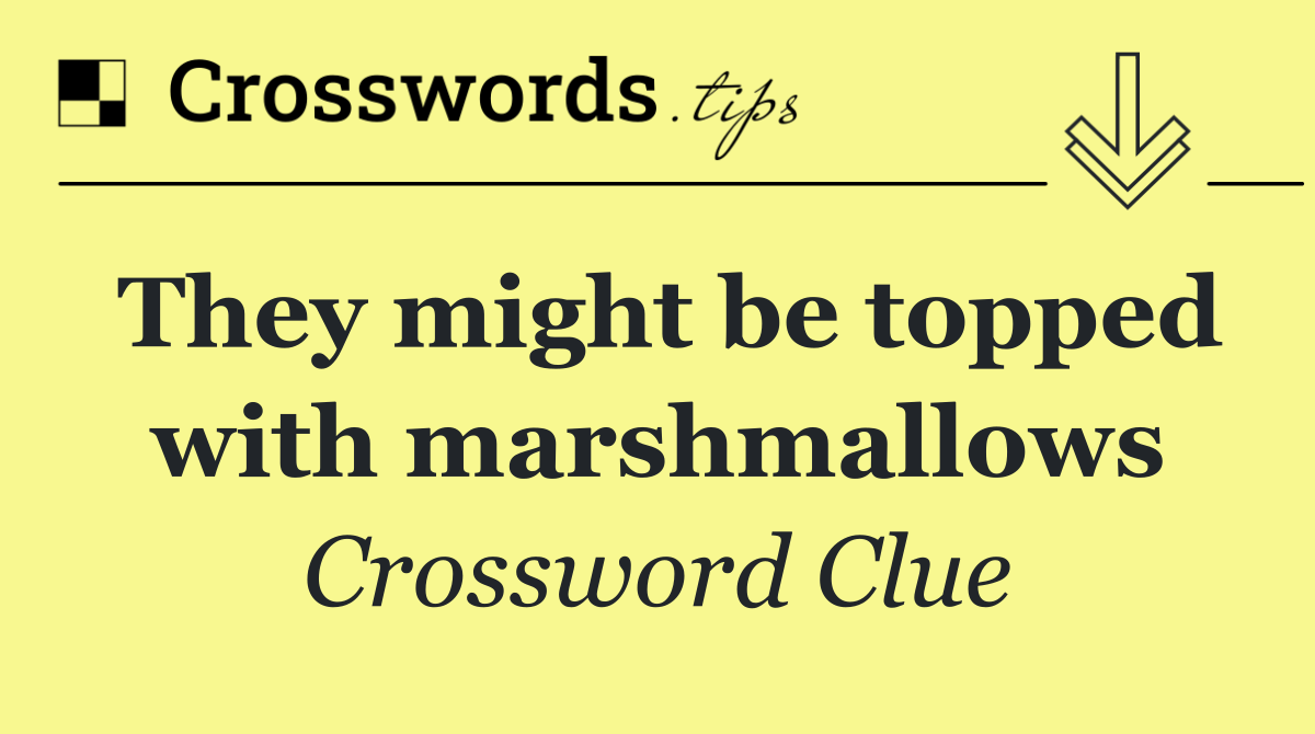 They might be topped with marshmallows