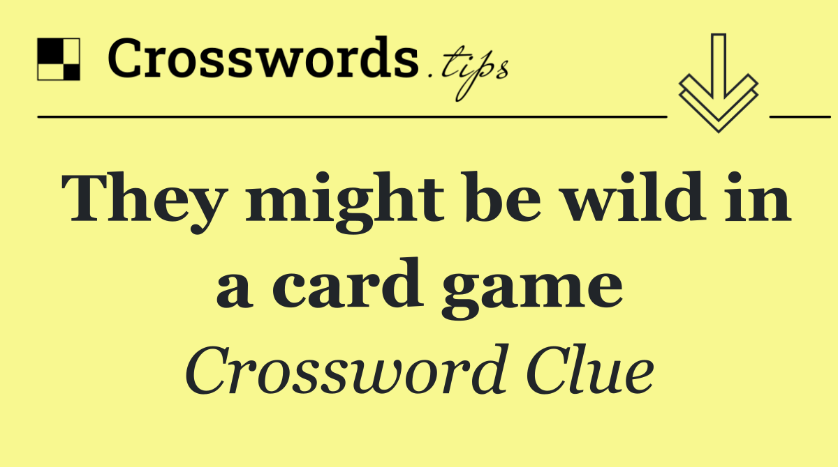 They might be wild in a card game