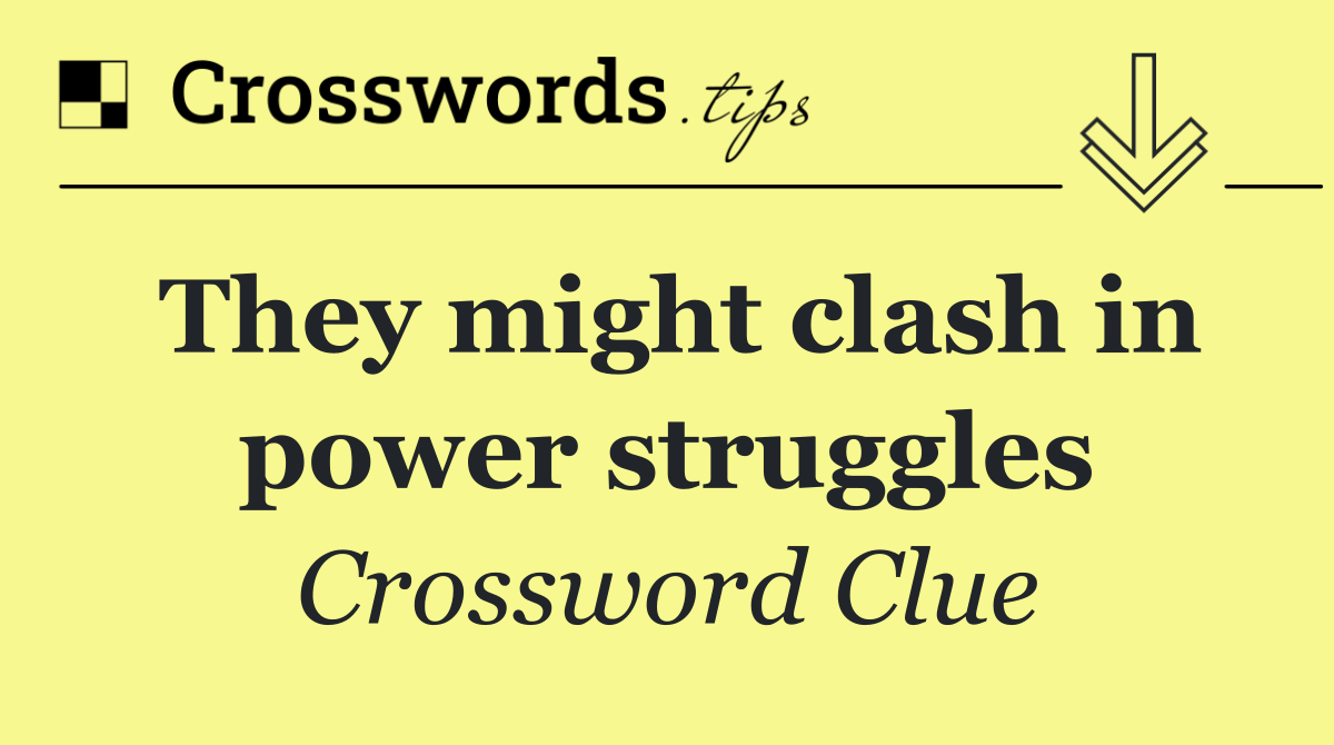 They might clash in power struggles