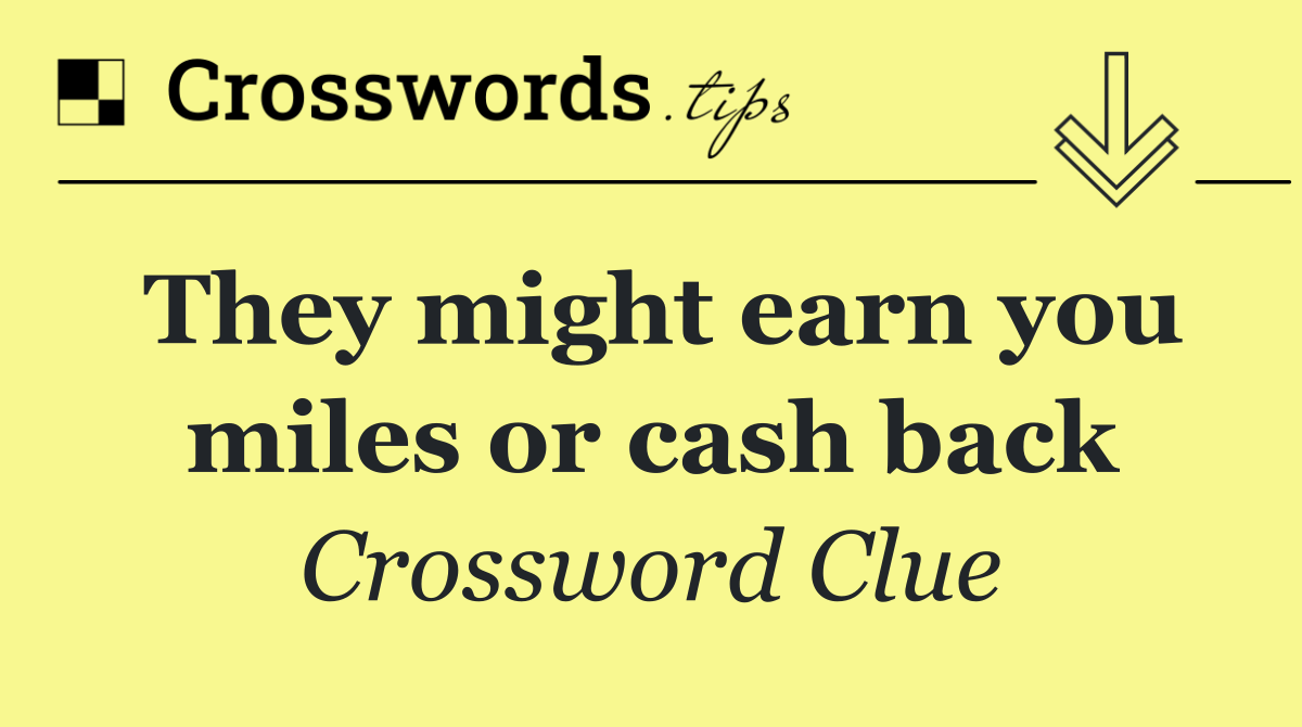 They might earn you miles or cash back