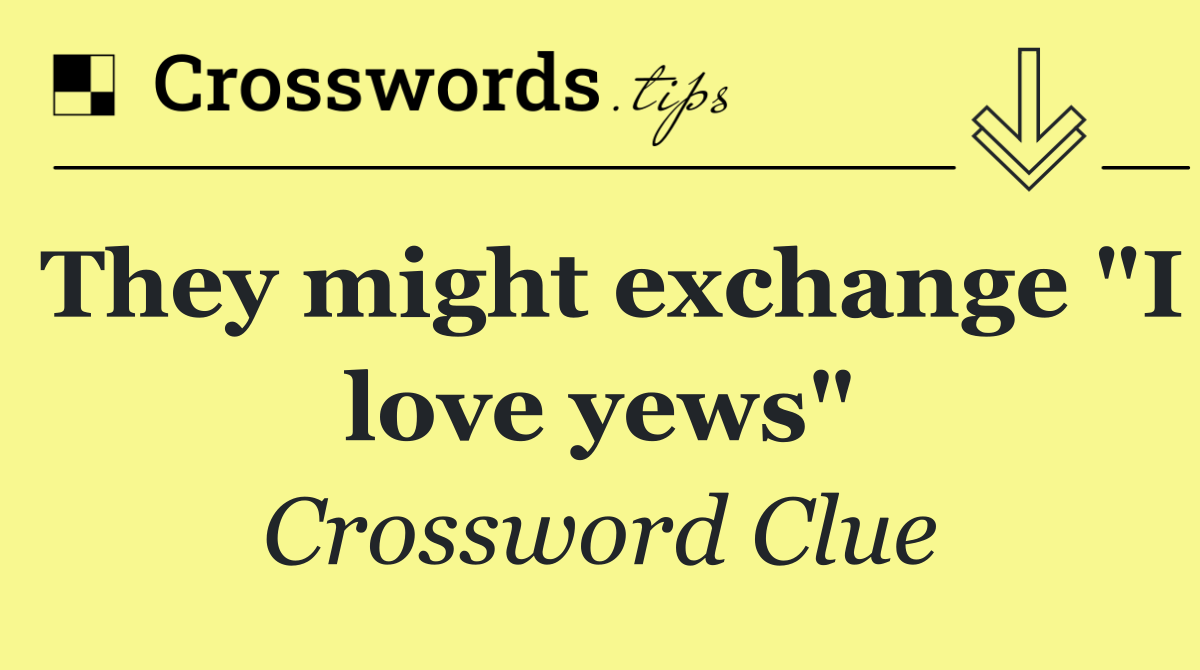 They might exchange "I love yews"