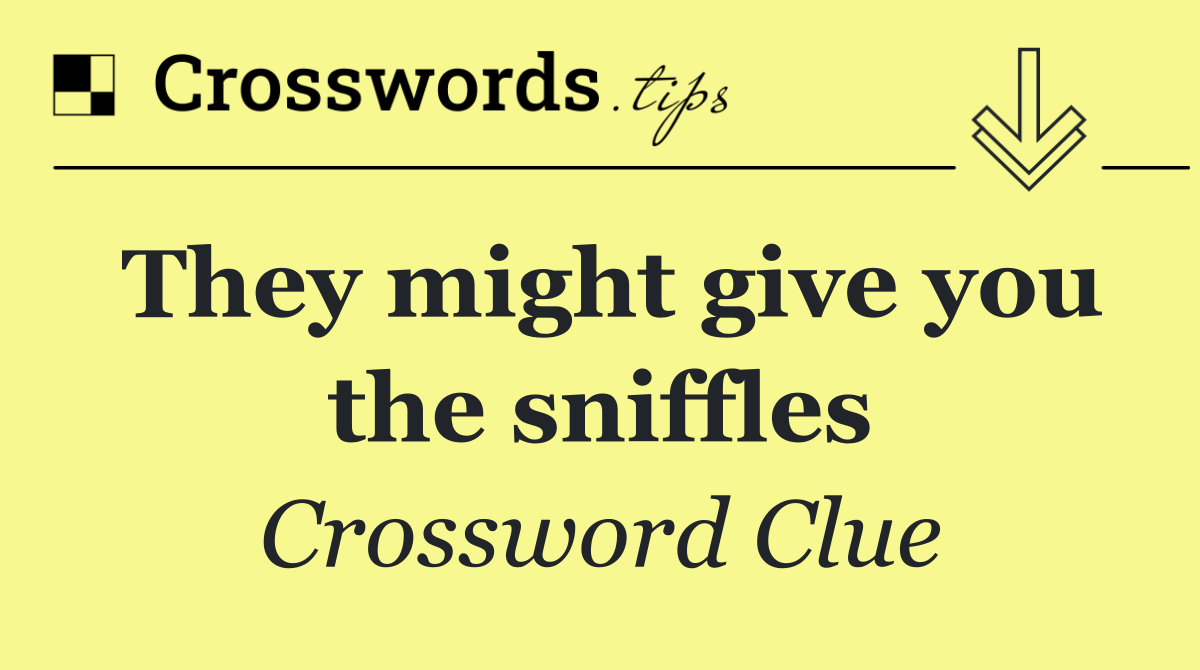 They might give you the sniffles