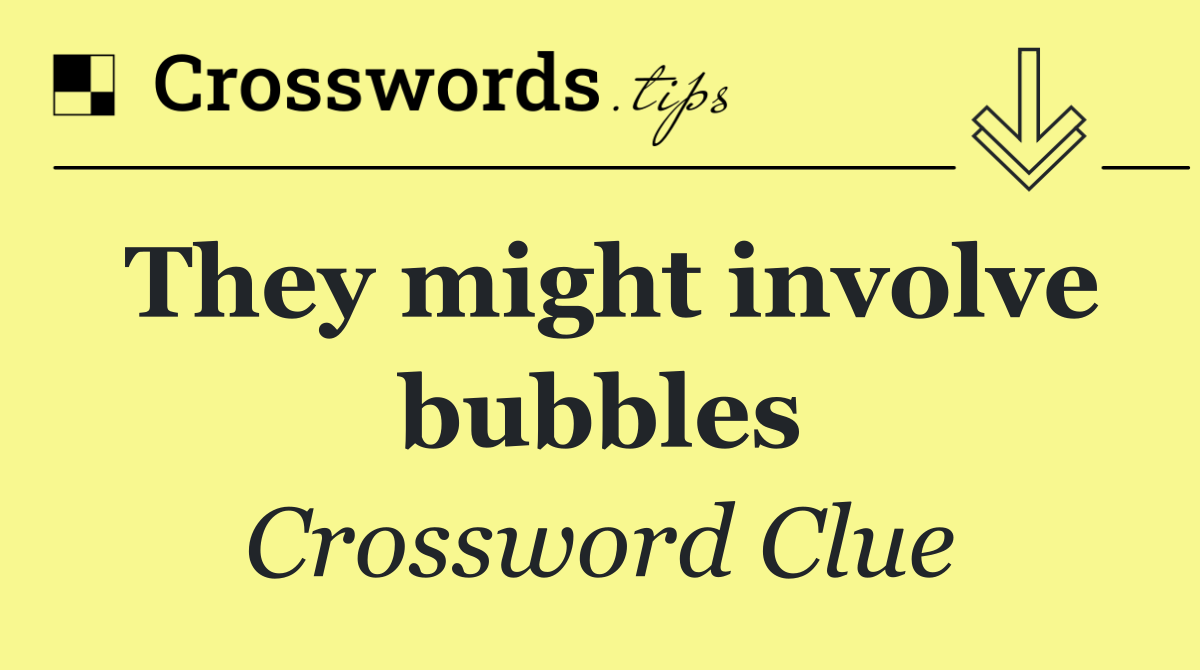 They might involve bubbles