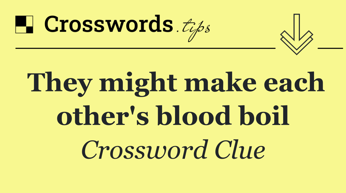 They might make each other's blood boil