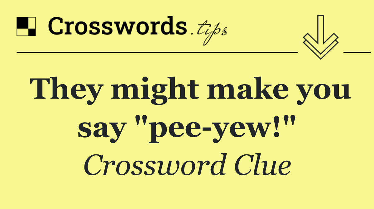 They might make you say "pee yew!"