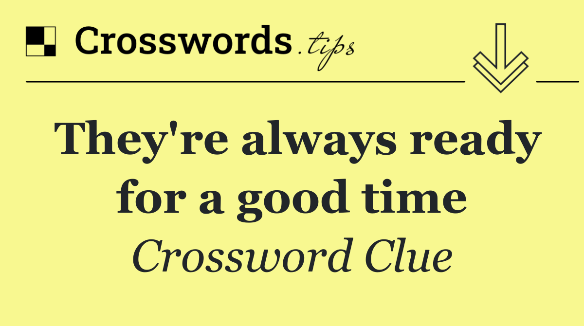 They're always ready for a good time