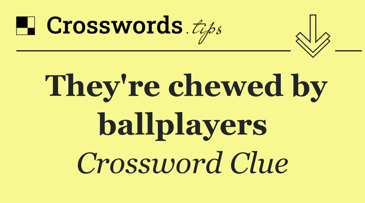 They're chewed by ballplayers