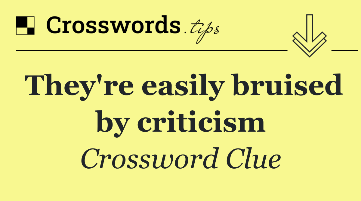 They're easily bruised by criticism