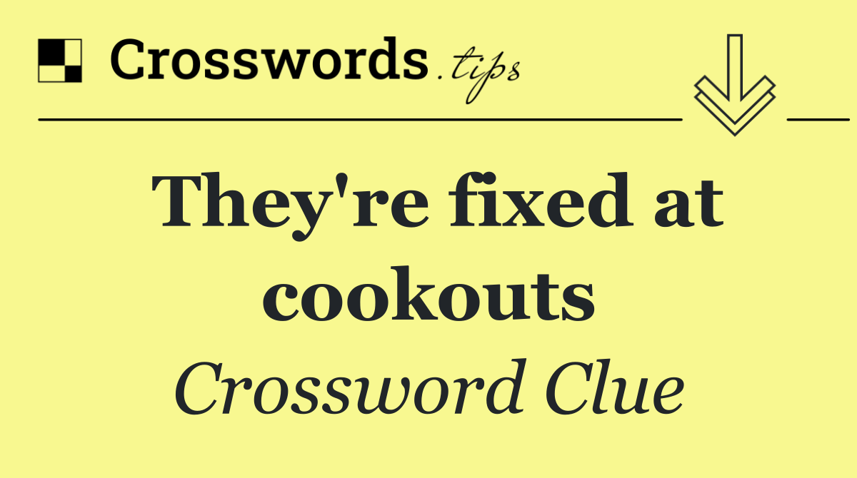They're fixed at cookouts