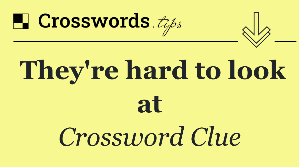 They're hard to look at