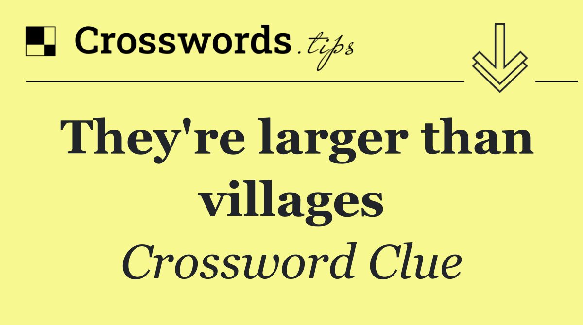 They're larger than villages
