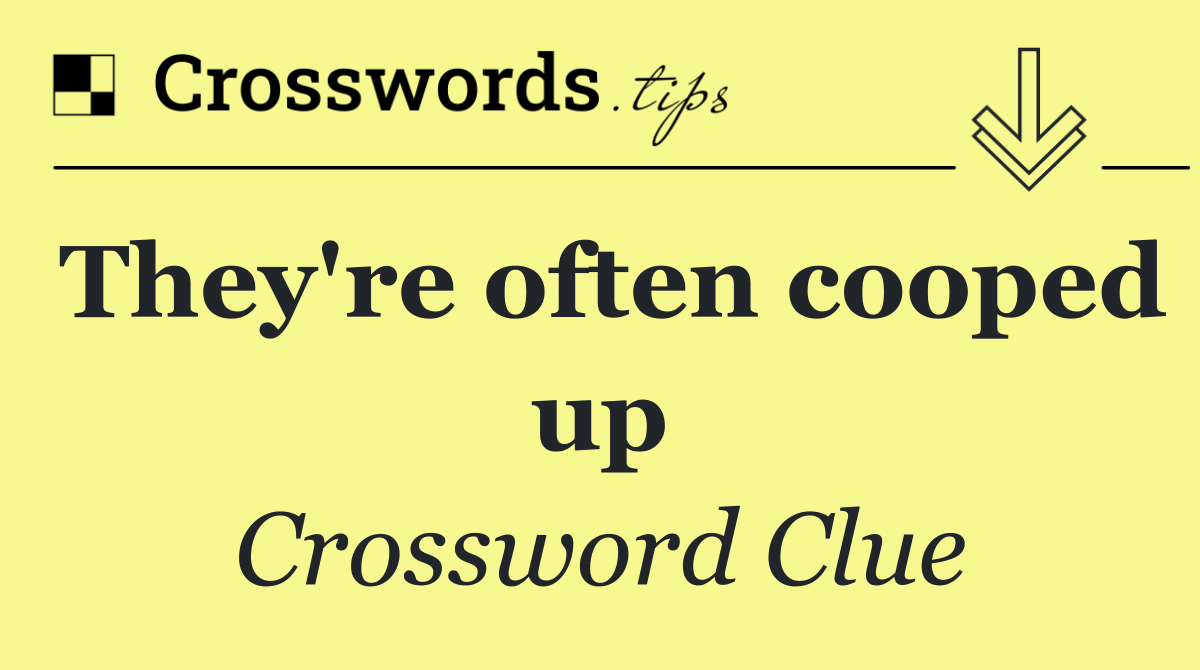 They're often cooped up