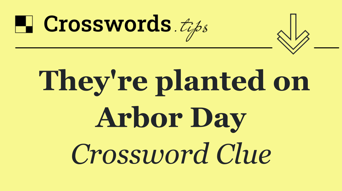 They're planted on Arbor Day