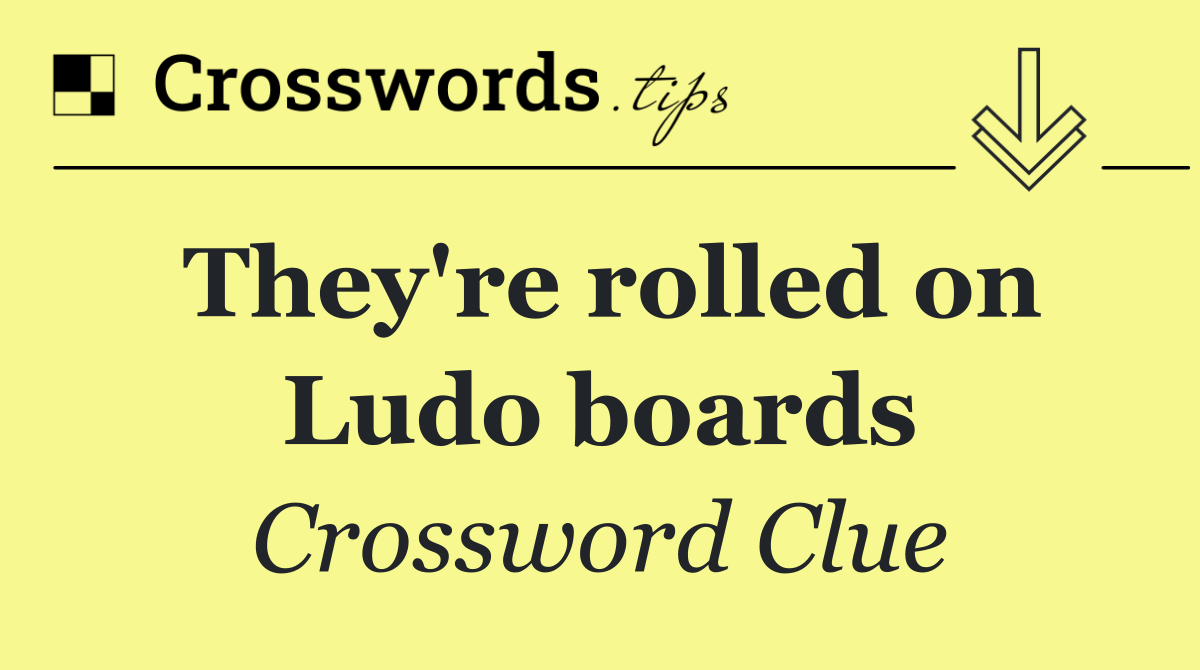 They're rolled on Ludo boards